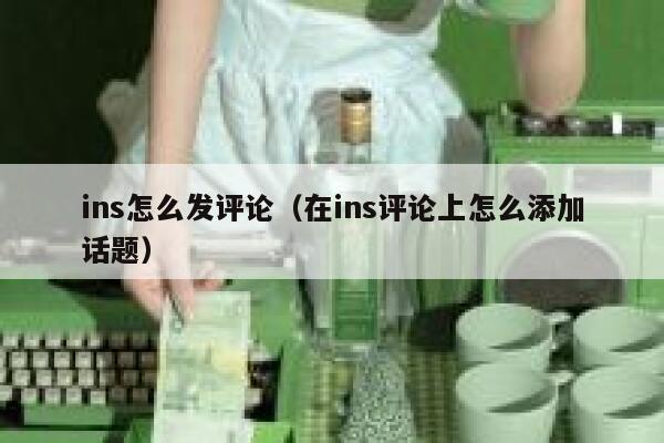 ins怎么发评论（在ins评论上怎么添加话题） 第1张