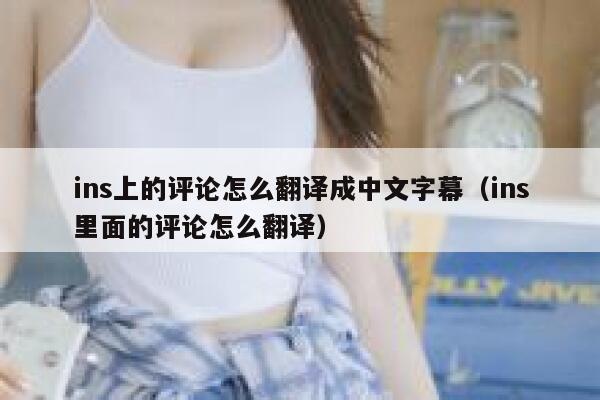 ins上的评论怎么翻译成中文字幕（ins里面的评论怎么翻译） 第1张