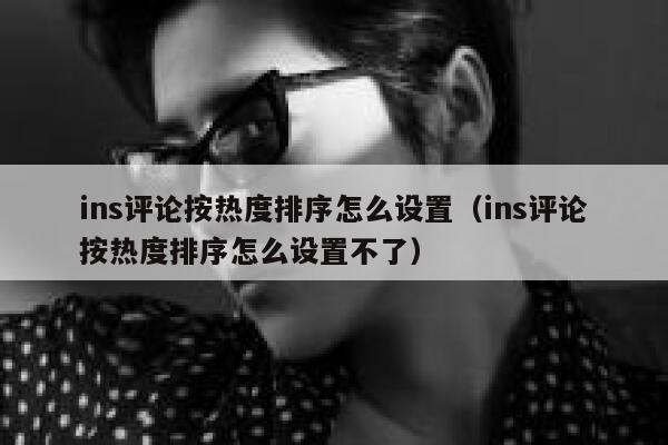ins评论按热度排序怎么设置（ins评论按热度排序怎么设置不了） 第1张