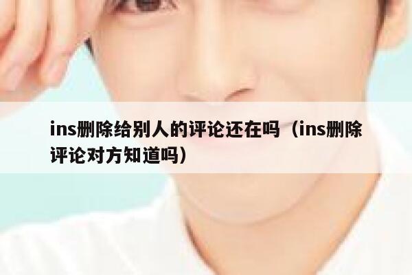 ins删除给别人的评论还在吗（ins删除评论对方知道吗） 第1张
