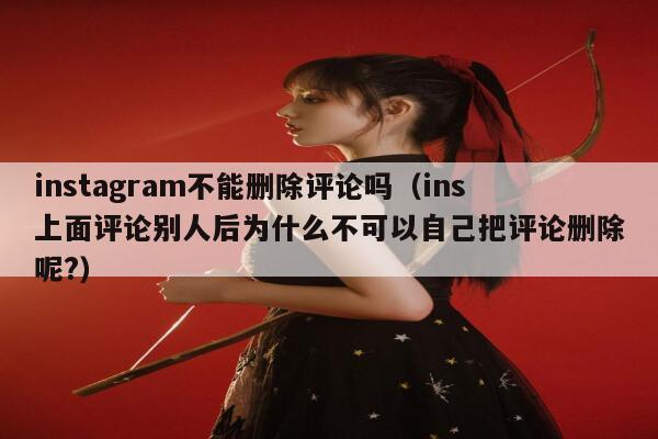 instagram不能删除评论吗（ins上面评论别人后为什么不可以自己把评论删除呢?） 第1张