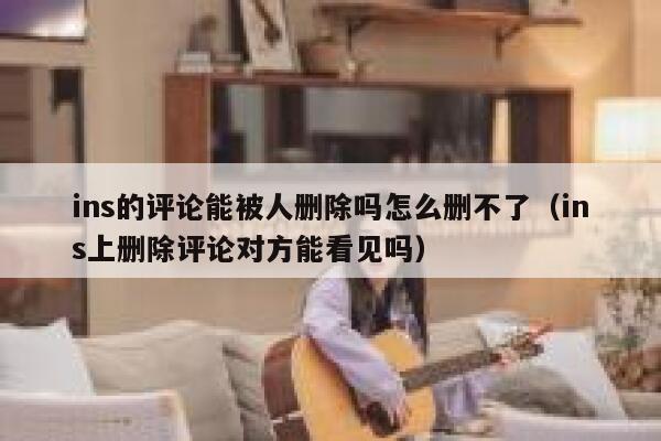 ins的评论能被人删除吗怎么删不了（ins上删除评论对方能看见吗） 第1张