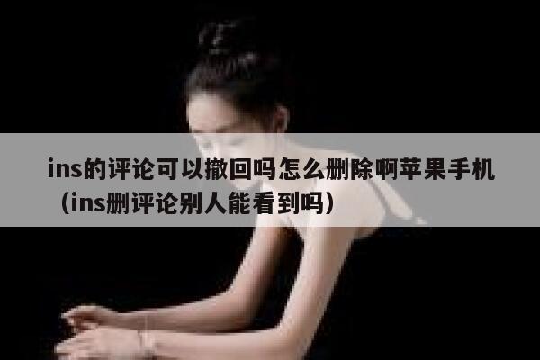ins的评论可以撤回吗怎么删除啊苹果手机（ins删评论别人能看到吗） 第1张
