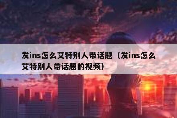 发ins怎么艾特别人带话题（发ins怎么艾特别人带话题的视频） 第1张