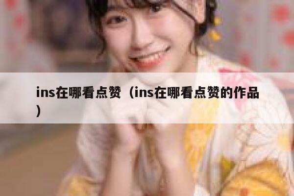 ins在哪看点赞（ins在哪看点赞的作品） 第1张