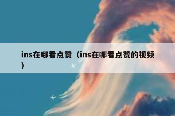 ins在哪看点赞（ins在哪看点赞的视频） 第1张