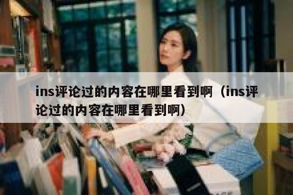 ins评论过的内容在哪里看到啊（ins评论过的内容在哪里看到啊） 第1张