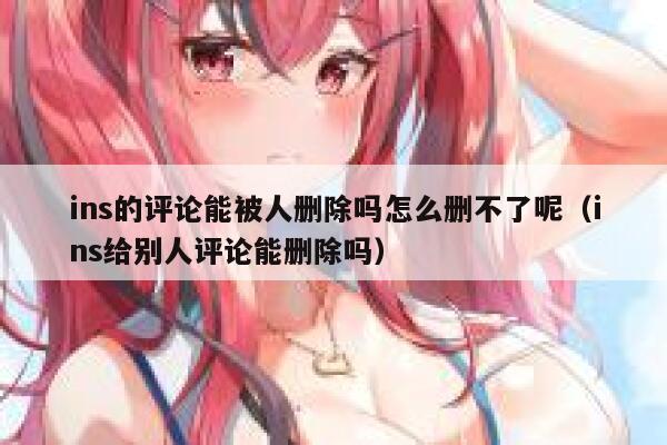 ins的评论能被人删除吗怎么删不了呢（ins给别人评论能删除吗） 第1张