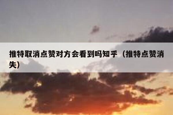 推特取消点赞对方会看到吗知乎（推特点赞消失） 第1张