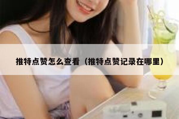 推特点赞怎么查看（推特点赞记录在哪里） 第1张