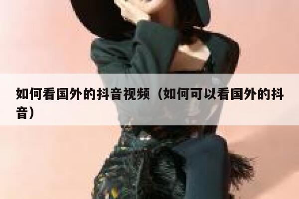 如何看国外的抖音视频（如何可以看国外的抖音） 第1张