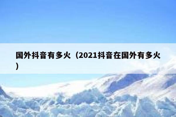 国外抖音有多火（2021抖音在国外有多火） 第1张