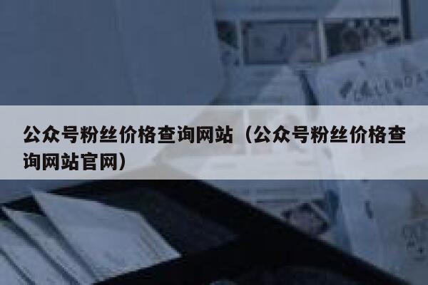 公众号粉丝价格查询网站（公众号粉丝价格查询网站官网） 第1张