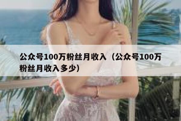 公众号100万粉丝月收入（公众号100万粉丝月收入多少） 第1张