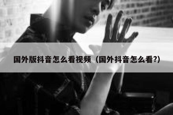 国外版抖音怎么看视频（国外抖音怎么看?） 第1张