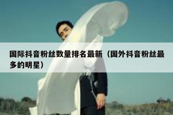 国际抖音粉丝数量排名最新（国外抖音粉丝最多的明星） 第1张