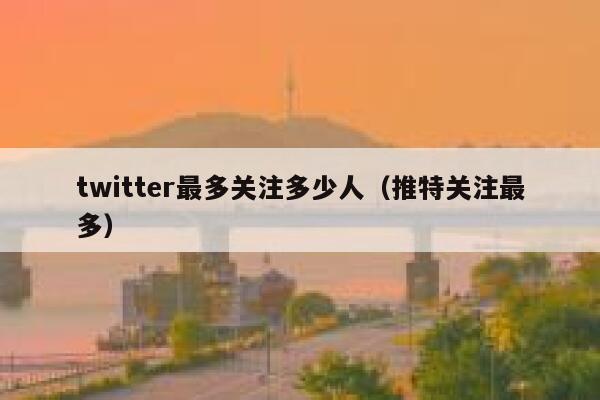 twitter最多关注多少人（推特关注最多） 第1张