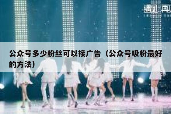 公众号多少粉丝可以接广告（公众号吸粉最好的方法） 第1张