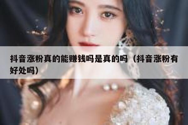 抖音涨粉真的能赚钱吗是真的吗（抖音涨粉有好处吗） 第1张