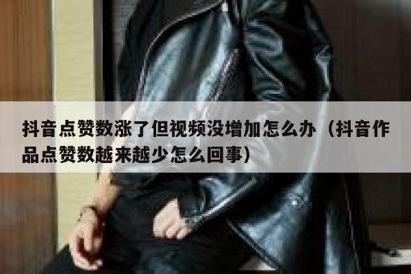 抖音点赞数涨了但视频没增加怎么办（抖音作品点赞数越来越少怎么回事） 第1张