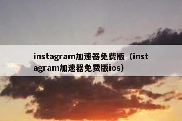 instagram加速器免费版（instagram加速器免费版ios） 第1张