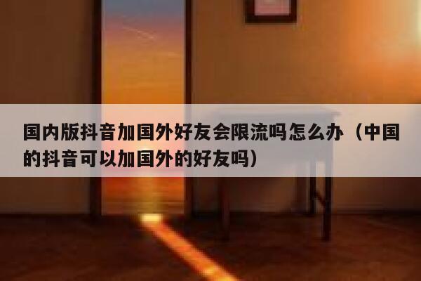 国内版抖音加国外好友会限流吗怎么办（中国的抖音可以加国外的好友吗） 第1张