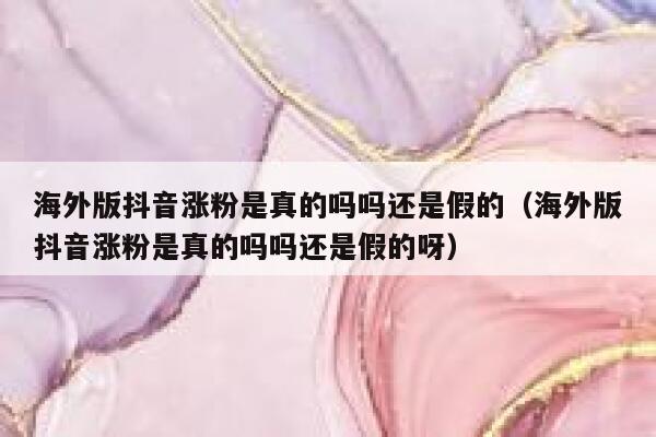 海外版抖音涨粉是真的吗吗还是假的（海外版抖音涨粉是真的吗吗还是假的呀） 第1张