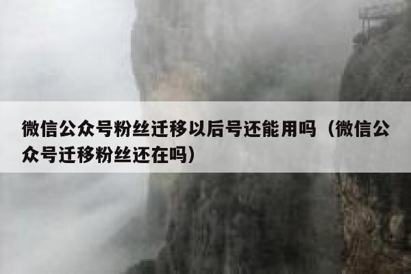 微信公众号粉丝迁移以后号还能用吗（微信公众号迁移粉丝还在吗） 第1张