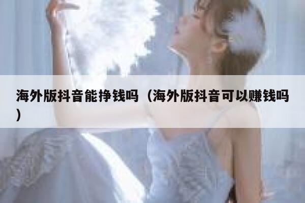 海外版抖音能挣钱吗（海外版抖音可以赚钱吗） 第1张