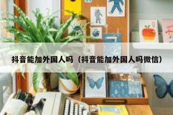 抖音能加外国人吗（抖音能加外国人吗微信） 第1张