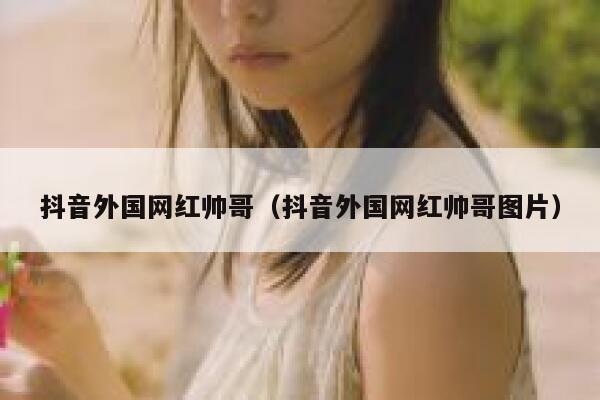 抖音外国网红帅哥（抖音外国网红帅哥图片） 第1张