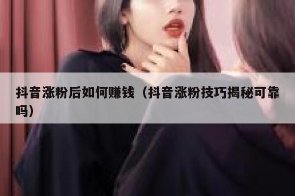 抖音涨粉后如何赚钱（抖音涨粉技巧揭秘可靠吗） 第1张