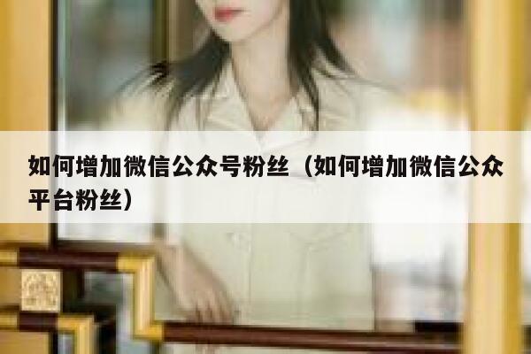 如何增加微信公众号粉丝（如何增加微信公众平台粉丝） 第1张