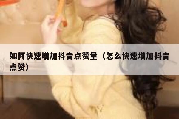 如何快速增加抖音点赞量（怎么快速增加抖音点赞） 第1张