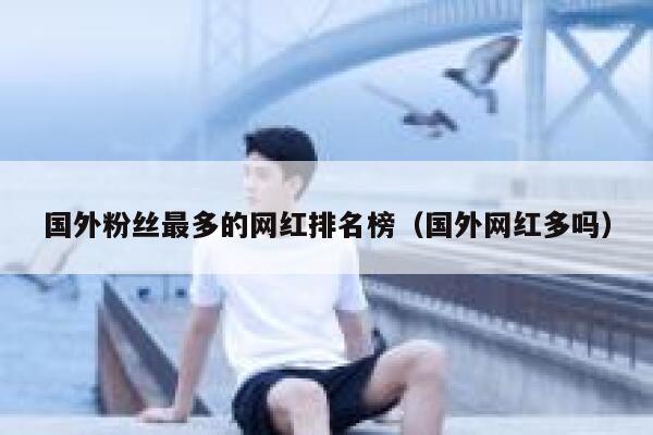 国外粉丝最多的网红排名榜（国外网红多吗） 第1张