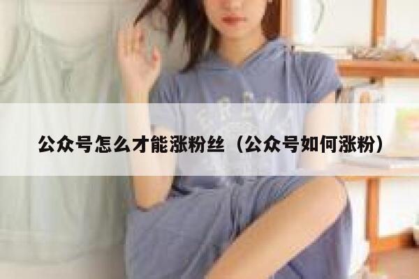 公众号怎么才能涨粉丝（公众号如何涨粉） 第1张