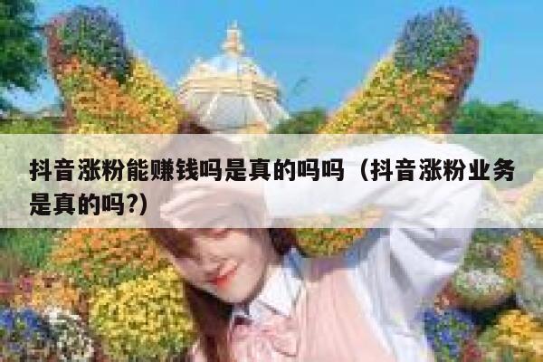抖音涨粉能赚钱吗是真的吗吗（抖音涨粉业务是真的吗?） 第1张