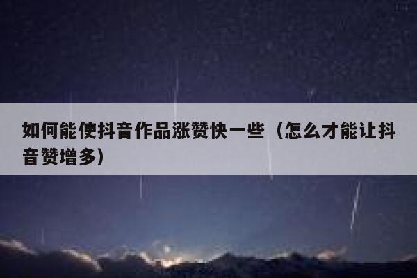 如何能使抖音作品涨赞快一些（怎么才能让抖音赞增多） 第1张