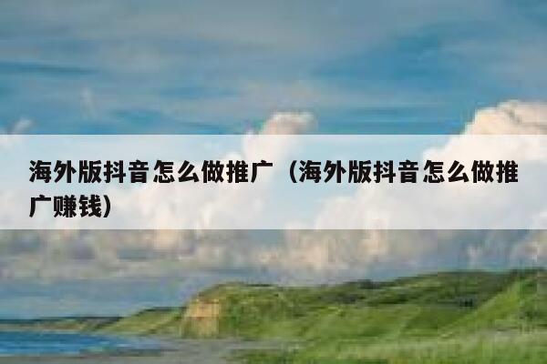 海外版抖音怎么做推广（海外版抖音怎么做推广赚钱） 第1张