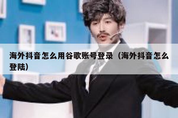 海外抖音怎么用谷歌账号登录（海外抖音怎么登陆） 第1张