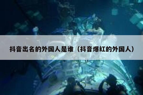 抖音出名的外国人是谁（抖音爆红的外国人） 第1张