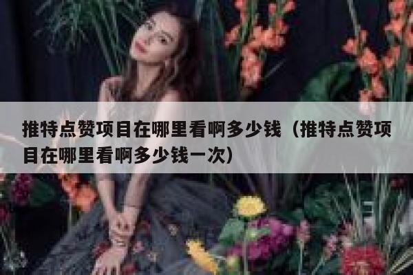 推特点赞项目在哪里看啊多少钱（推特点赞项目在哪里看啊多少钱一次） 第1张