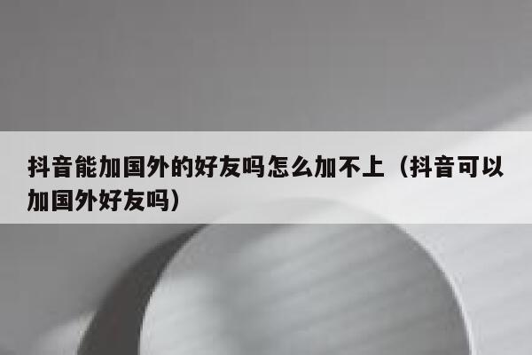 抖音能加国外的好友吗怎么加不上（抖音可以加国外好友吗） 第1张