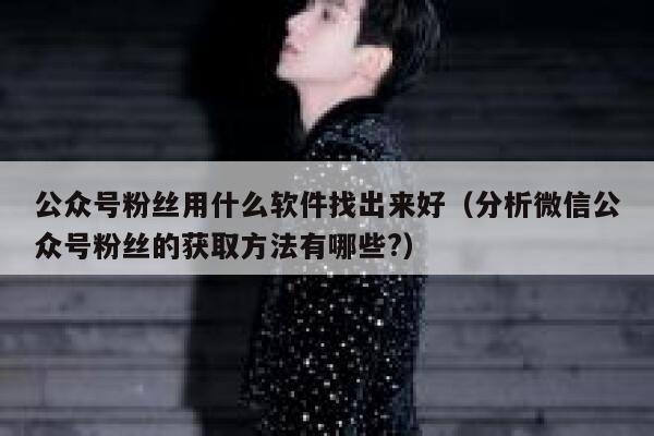 公众号粉丝用什么软件找出来好（分析微信公众号粉丝的获取方法有哪些?） 第1张