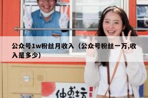 公众号1w粉丝月收入（公众号粉丝一万,收入是多少） 第1张