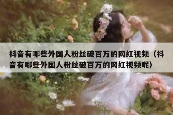 抖音有哪些外国人粉丝破百万的网红视频（抖音有哪些外国人粉丝破百万的网红视频呢） 第1张