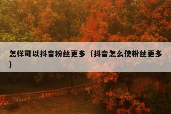 怎样可以抖音粉丝更多（抖音怎么使粉丝更多） 第1张