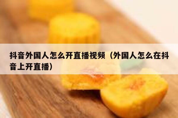 抖音外国人怎么开直播视频（外国人怎么在抖音上开直播） 第1张