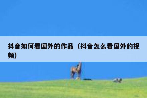 抖音如何看国外的作品（抖音怎么看国外的视频） 第1张