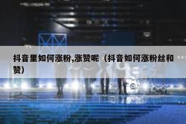 抖音里如何涨粉,涨赞呢（抖音如何涨粉丝和赞） 第1张